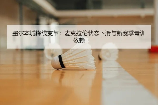 墨尔本城锋线变革：麦克拉伦状态下滑与新赛季青训依赖