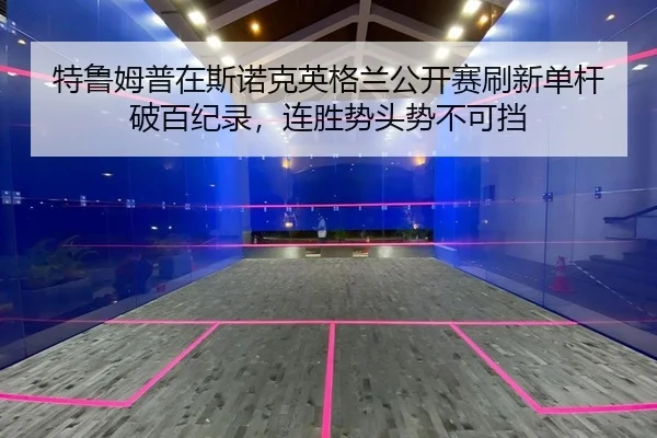 特鲁姆普在斯诺克英格兰公开赛刷新单杆破百纪录，连胜势头势不可挡